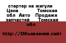 стартер на жигули › Цена ­ 1 500 - Томская обл. Авто » Продажа запчастей   . Томская обл.